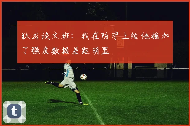 狄龙谈文班：我在防守上给他施加了强度数据差距明显