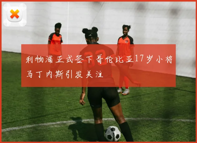 利物浦正式签下哥伦比亚17岁小将马丁内斯引发关注
