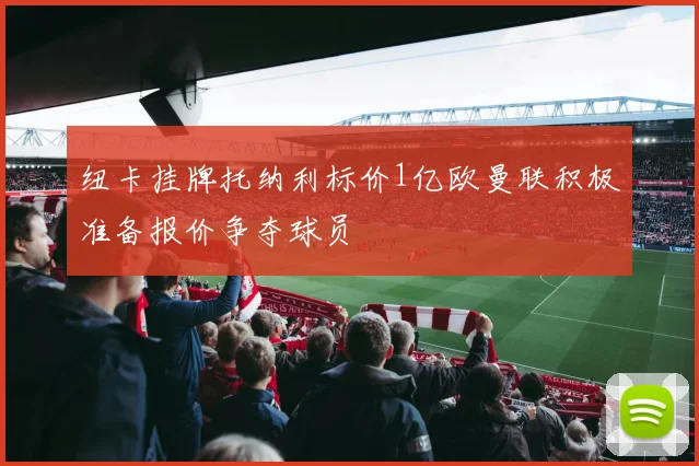 纽卡挂牌托纳利标价1亿欧曼联积极准备报价争夺球员