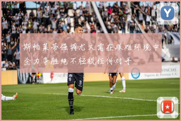 斯帕莱蒂强调尤文需在艰难环境中全力争胜绝不轻视任何对手