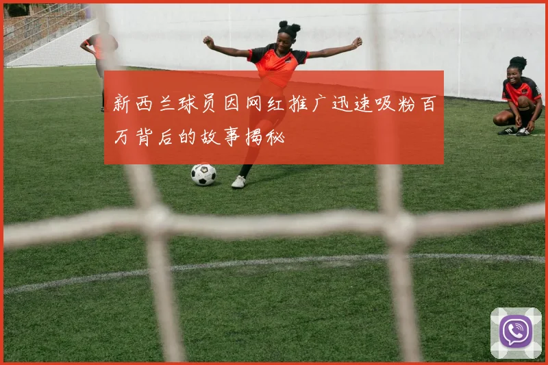 新西兰球员因网红推广迅速吸粉百万背后的故事揭秘