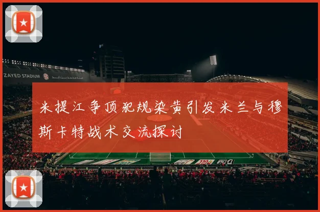 米提江争顶犯规染黄引发米兰与穆斯卡特战术交流探讨