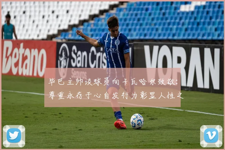 毕巴主帅谈球员向卡瓦哈尔致敬：尊重永存于心自发行为彰显人性之美