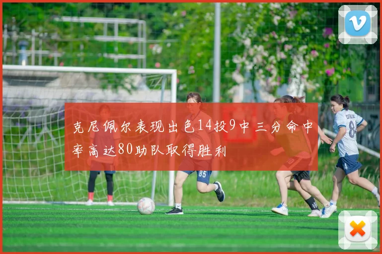 克尼佩尔表现出色14投9中三分命中率高达80助队取得胜利