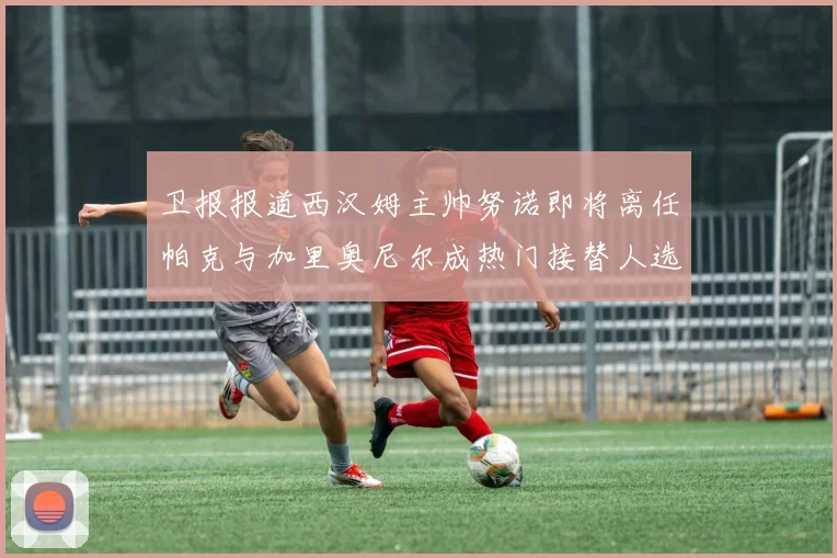 卫报报道西汉姆主帅努诺即将离任帕克与加里奥尼尔成热门接替人选