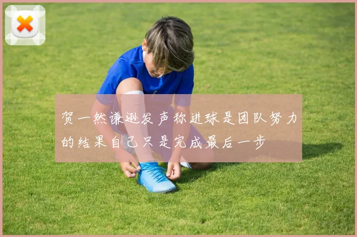 贺一然谦逊发声称进球是团队努力的结果自己只是完成最后一步