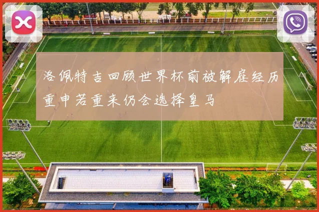 洛佩特吉回顾世界杯前被解雇经历重申若重来仍会选择皇马