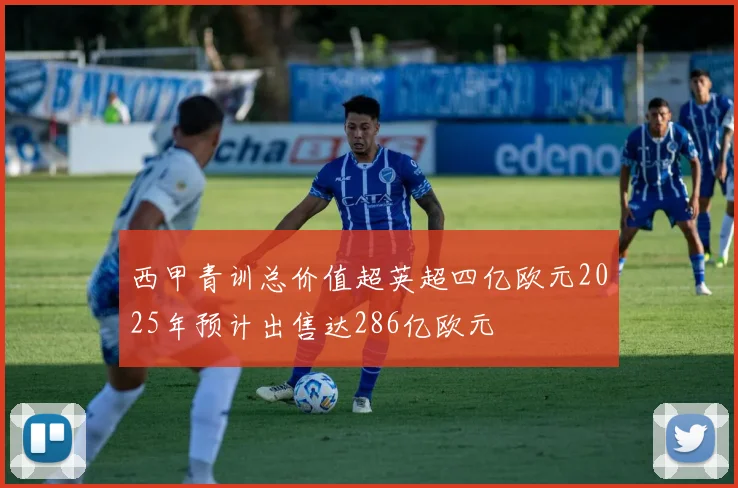 西甲青训总价值超英超四亿欧元2025年预计出售达286亿欧元