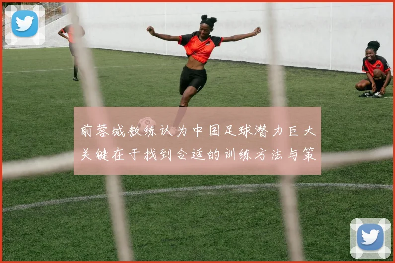 前蓉城教练认为中国足球潜力巨大关键在于找到合适的训练方法与策略