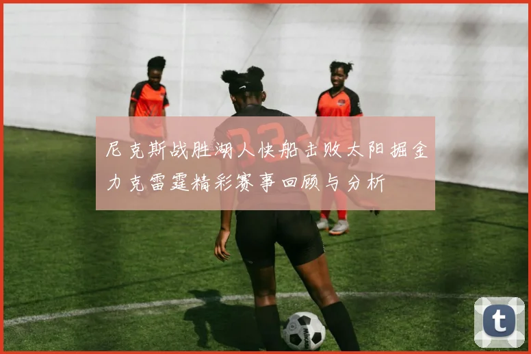 尼克斯战胜湖人快船击败太阳掘金力克雷霆精彩赛事回顾与分析