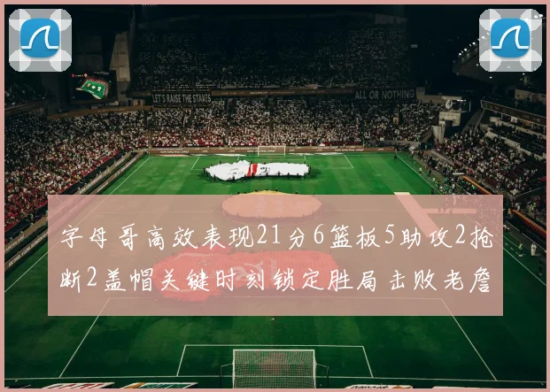 字母哥高效表现21分6篮板5助攻2抢断2盖帽关键时刻锁定胜局击败老詹