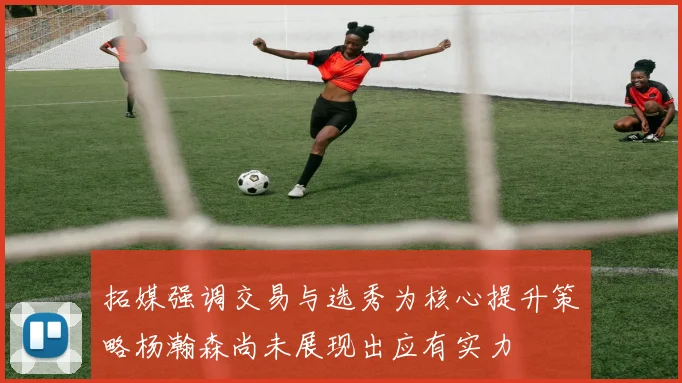 拓媒强调交易与选秀为核心提升策略杨瀚森尚未展现出应有实力