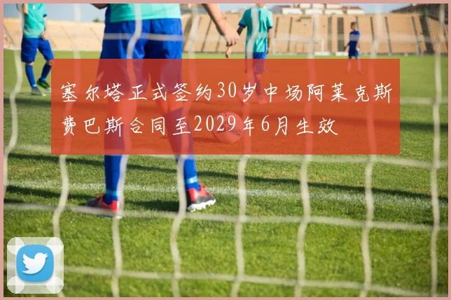 塞尔塔正式签约30岁中场阿莱克斯费巴斯合同至2029年6月生效