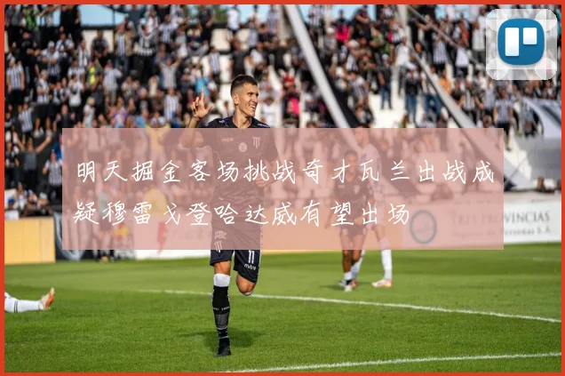 明天掘金客场挑战奇才瓦兰出战成疑穆雷戈登哈达威有望出场