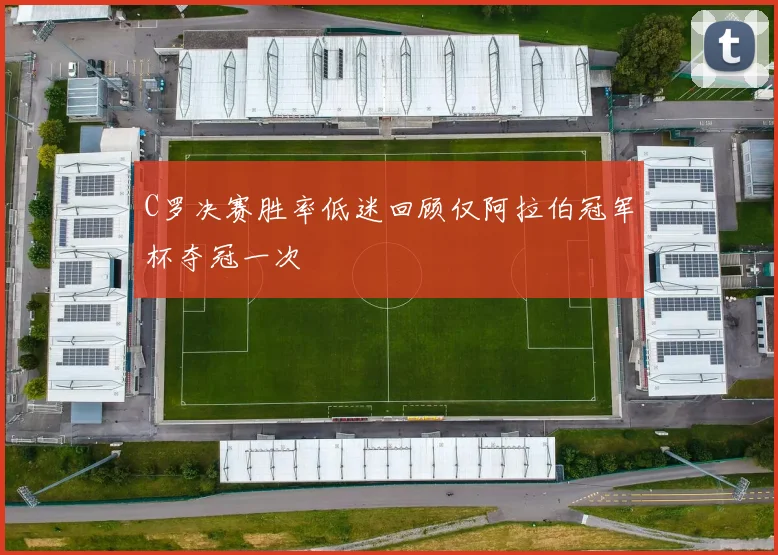 C罗决赛胜率低迷回顾仅阿拉伯冠军杯夺冠一次