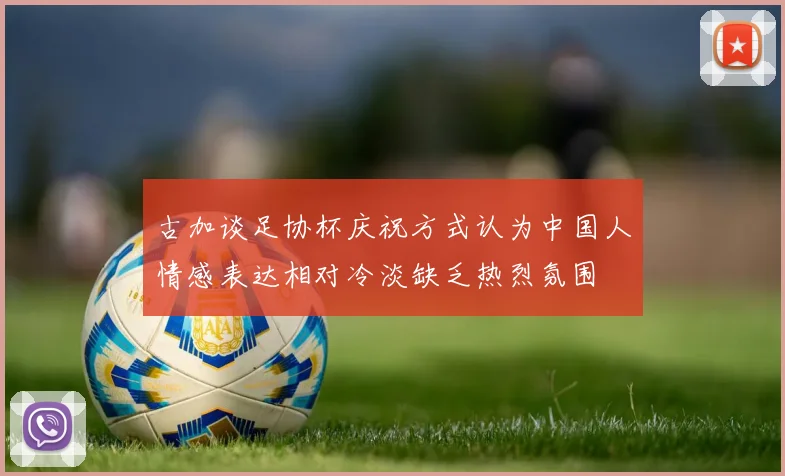 古加谈足协杯庆祝方式认为中国人情感表达相对冷淡缺乏热烈氛围