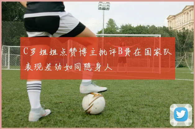 C罗姐姐点赞博主批评B费在国家队表现差劲如同隐身人