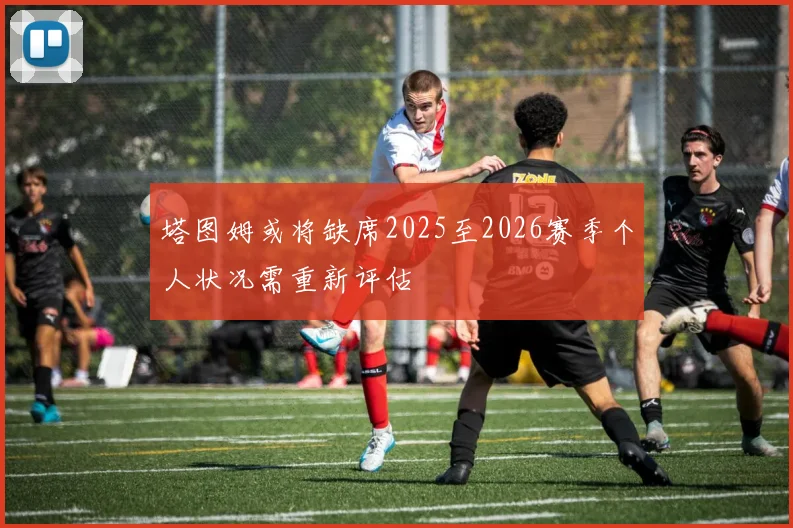 塔图姆或将缺席2025至2026赛季个人状况需重新评估