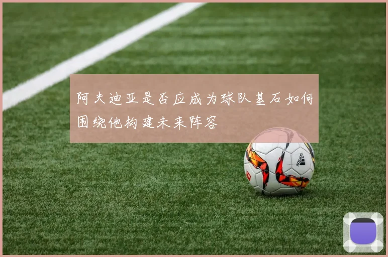 阿夫迪亚是否应成为球队基石如何围绕他构建未来阵容