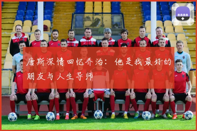 唐斯深情回忆乔治：他是我最好的朋友与人生导师