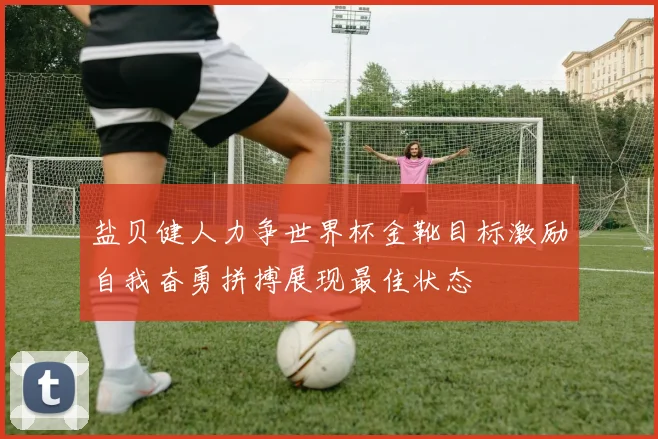 盐贝健人力争世界杯金靴目标激励自我奋勇拼搏展现最佳状态